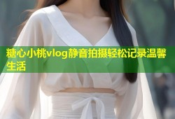 糖心小桃vlog静音拍摄轻松记录温馨生活
