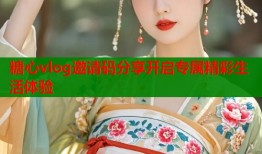糖心vlog邀请码分享开启专属精彩生活体验