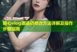 糖心vlog邀请码修改方法详解及操作步骤指南