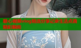 糖心视频vlog精选分享记录生活点滴精彩瞬间