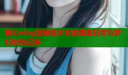 糖心vlog洛丽塔少女的甜美日常与梦幻时光记录