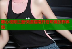 糖心视频注册快速指南开启专属创作体验