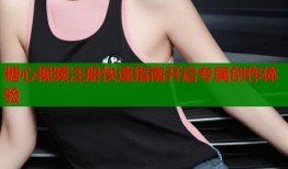 糖心视频注册快速指南开启专属创作体验
