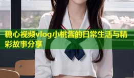 糖心视频vlog小桃酱的日常生活与精彩故事分享
