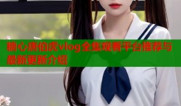 糖心唐伯虎vlog全集观看平台推荐与最新更新介绍