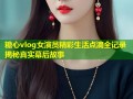 糖心vlog女演员精彩生活点滴全记录揭秘真实幕后故事