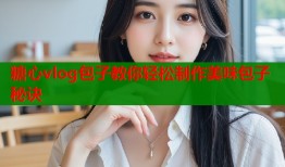 糖心vlog包子教你轻松制作美味包子秘诀