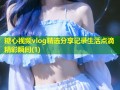 糖心视频vlog精选分享记录生活点滴精彩瞬间(1)