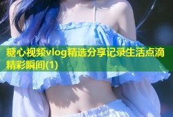 糖心视频vlog精选分享记录生活点滴精彩瞬间(1)