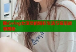 糖心vlog女演员的精彩生活与幕后故事揭秘