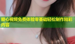 糖心视频免费体验零基础轻松制作精彩内容