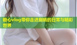 糖心vlog带你走进刻晴的日常与精彩世界