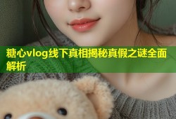 糖心vlog线下真相揭秘真假之谜全面解析