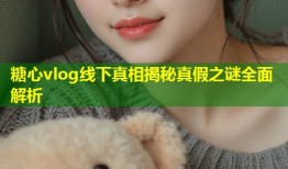 糖心vlog线下真相揭秘真假之谜全面解析
