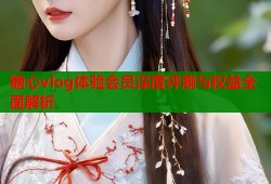 糖心vlog体验会员深度评测与权益全面解析