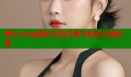 糖心vlog精彩生活记录与成长点滴分享