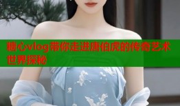 糖心vlog带你走进唐伯虎的传奇艺术世界探秘
