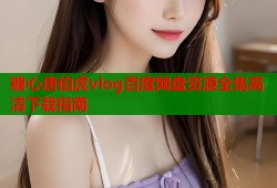糖心唐伯虎vlog百度网盘资源全集高清下载指南