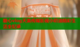 糖心vlog天美传媒影视小奶油精彩生活全纪录