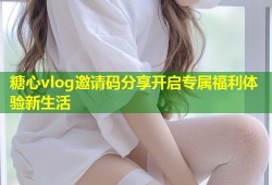糖心vlog邀请码分享开启专属福利体验新生活