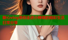 糖心vlog带你走进小辣椒的精彩生活日常分享