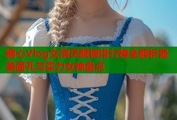 糖心Vlog女演员颜值排行榜全解析最美面孔与实力女神盘点