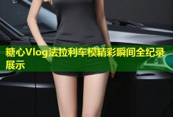 糖心Vlog法拉利车模精彩瞬间全纪录展示
