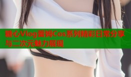 糖心Vlog蕾姆Cos系列精彩日常分享与二次元魅力展现