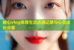 糖心vlog体尊生活点滴记录与心灵成长分享