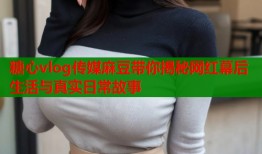 糖心vlog传媒麻豆带你揭秘网红幕后生活与真实日常故事