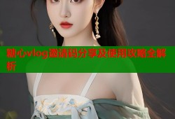 糖心vlog邀请码分享及使用攻略全解析