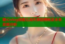 糖心vlog线路五消失原因揭秘及未来发展分析
