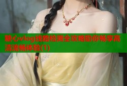 糖心vlog线路检测全攻略助你畅享高清流畅体验(1)