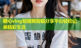 糖心vlog短视频剪辑分享平台轻松记录精彩生活