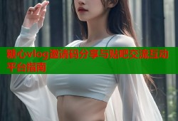 糖心vlog邀请码分享与贴吧交流互动平台指南