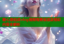 糖心唐伯虎vlog视频观看渠道及精彩内容全解析