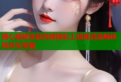 糖心视频全新改版精彩上线高清流畅体验尽在掌握
