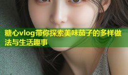 糖心vlog带你探索美味茄子的多样做法与生活趣事