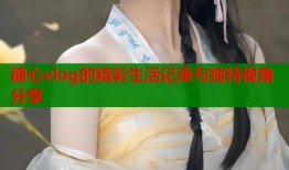 糖心vlog的精彩生活记录与独特视角分享