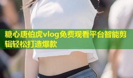 糖心唐伯虎vlog免费观看平台智能剪辑轻松打造爆款