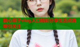 糖心茄子vlog入口精彩分享生活点滴吸引关注