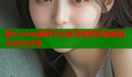 糖心vlog破解平台高清视频拍摄编辑与社交分享