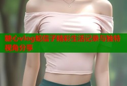 糖心vlog蛇信子精彩生活记录与独特视角分享