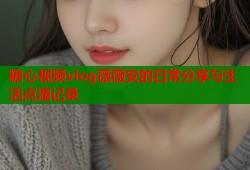 糖心视频vlog薇薇安的日常分享与生活点滴记录