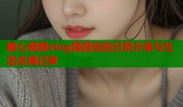 糖心视频vlog薇薇安的日常分享与生活点滴记录
