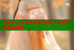 糖心vlog女演员颜值与魅力大比拼谁最美最吸睛