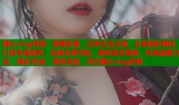 糖心vlog传媒：甜蜜影像，记录生活点滴，分享精彩瞬间，打造专属视界，连接无限可能，感受真实情感，传递温暖力量，精彩内容，等你发现，尽在糖心vlog传媒