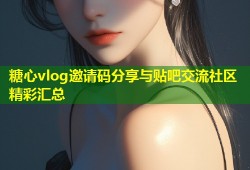 糖心vlog邀请码分享与贴吧交流社区精彩汇总