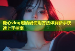 糖心vlog邀请码使用方法详解新手快速上手指南