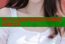 糖心vlog注册全攻略轻松开启你的精彩视频之旅